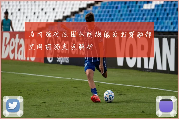 马内面对法国队防线能否打穿肋部空间前场支点解析