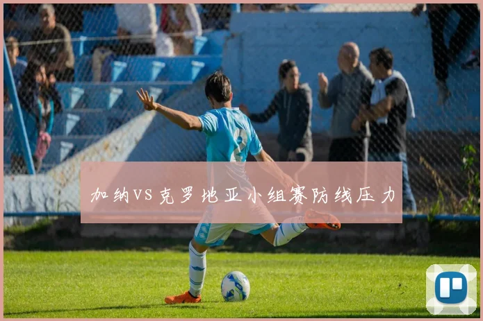 加纳vs克罗地亚小组赛防线压力