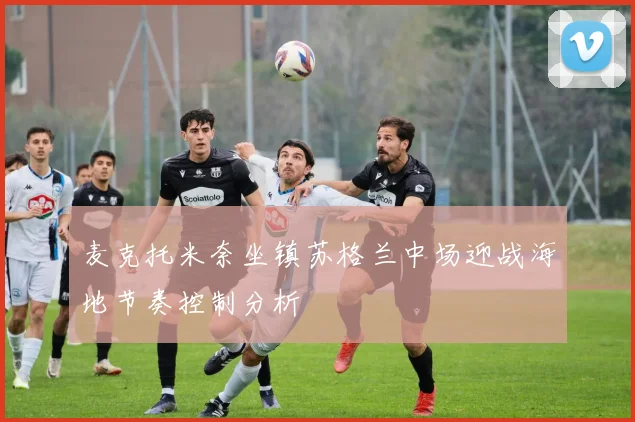 麦克托米奈坐镇苏格兰中场迎战海地节奏控制分析