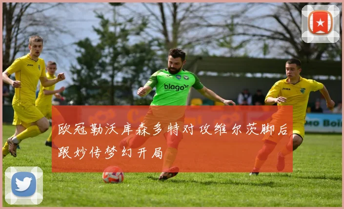 欧冠勒沃库森多特对攻维尔茨脚后跟妙传梦幻开局