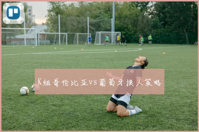 K组哥伦比亚vs葡萄牙换人策略